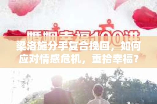 梁洛施分手复合挽回,如何应对情感危机,重拾幸福? 梁洛施分手复合挽回,如何应对情感危机,重拾幸福?