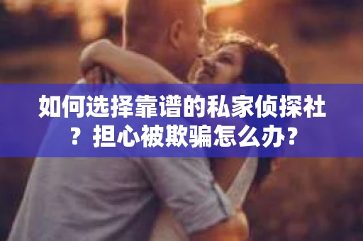 如何选择靠谱的私家侦探社？担心被欺骗怎么办？