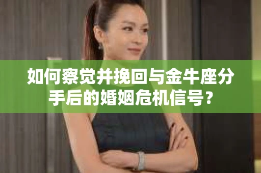 如何察觉并挽回与金牛座分手后的婚姻危机信号？