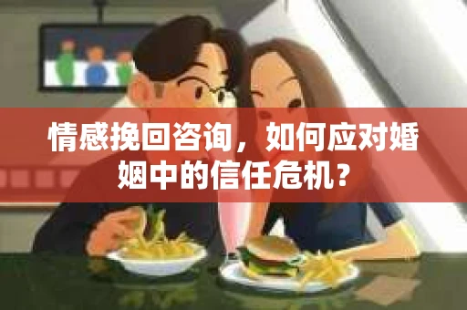 情感挽回咨询，如何应对婚姻中的信任危机？