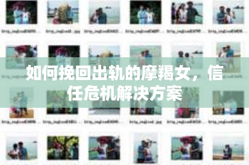 如何挽回出轨的摩羯女，信任危机解决方案