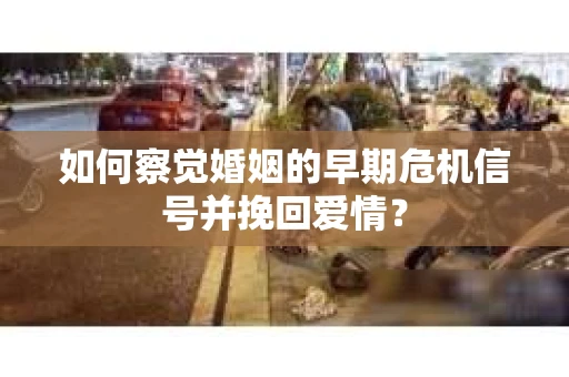 如何察觉婚姻的早期危机信号并挽回爱情？