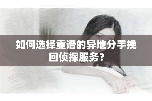 如何选择靠谱的异地分手挽回侦探服务？