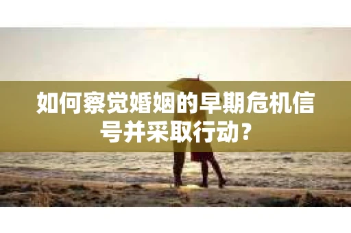 如何察觉婚姻的早期危机信号并采取行动？