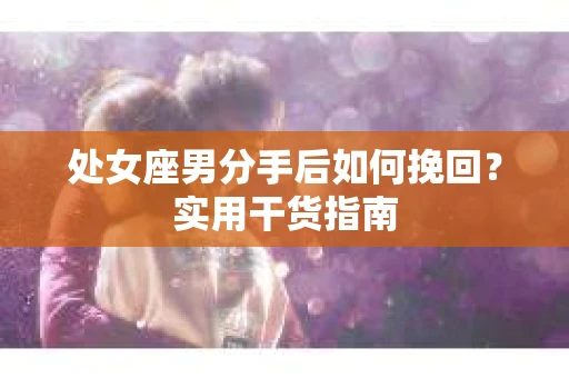 处女座男分手后如何挽回？实用干货指南