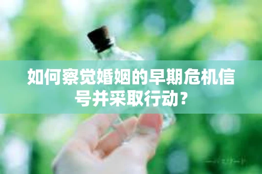 如何察觉婚姻的早期危机信号并采取行动？