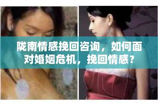 陇南情感挽回咨询，如何面对婚姻危机，挽回情感？