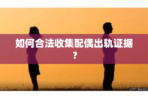 如何合法收集配偶出轨证据？