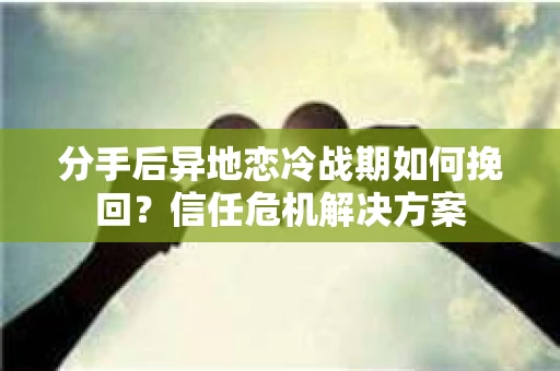 分手后异地恋冷战期如何挽回？信任危机解决方案