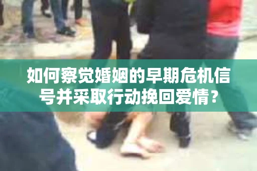 如何察觉婚姻的早期危机信号并采取行动挽回爱情？