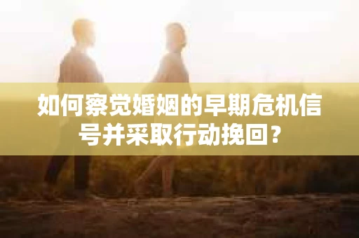 如何察觉婚姻的早期危机信号并采取行动挽回？