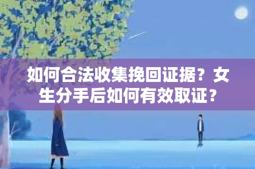 如何合法收集挽回证据？女生分手后如何有效取证？