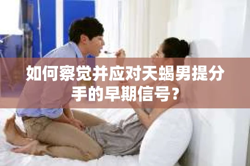 如何察觉并应对天蝎男提分手的早期信号？