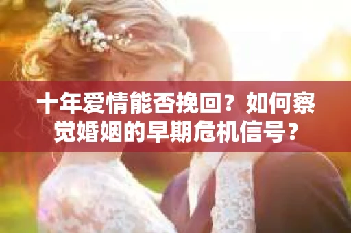 十年爱情能否挽回？如何察觉婚姻的早期危机信号？