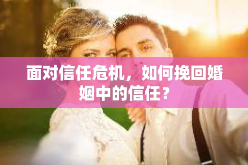 面对信任危机，如何挽回婚姻中的信任？