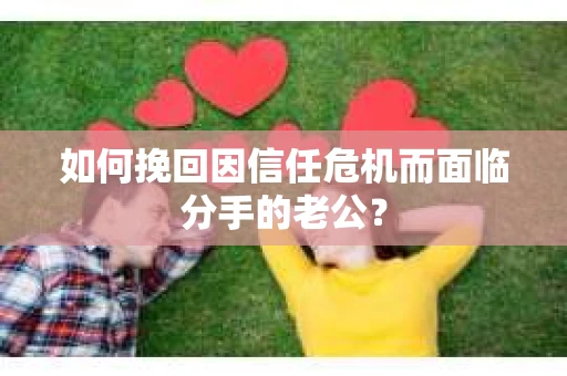 如何挽回因信任危机而面临分手的老公？