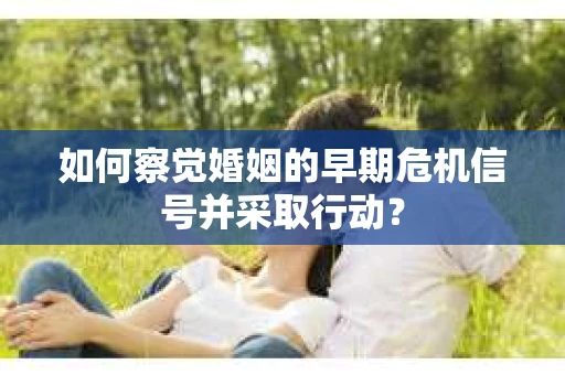 如何察觉婚姻的早期危机信号并采取行动？