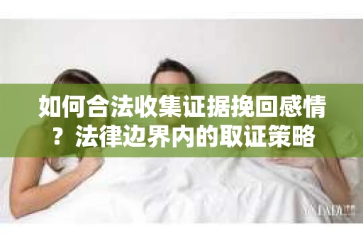 如何合法收集证据挽回感情？法律边界内的取证策略
