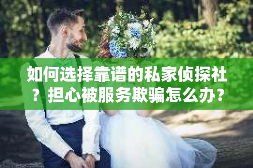 如何选择靠谱的私家侦探社？担心被服务欺骗怎么办？