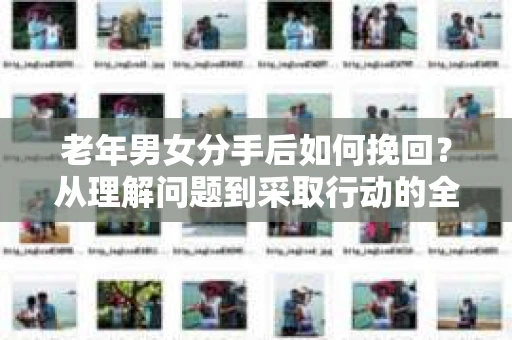 老年男女分手后如何挽回？从理解问题到采取行动的全面指南