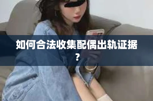 如何合法收集配偶出轨证据？