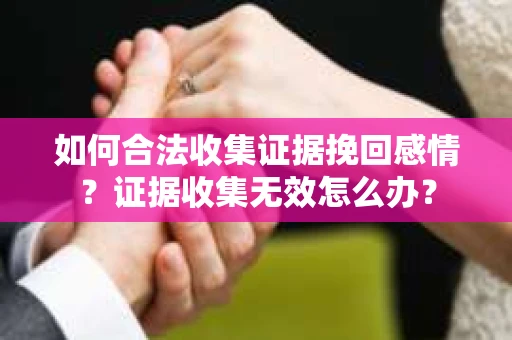 如何合法收集证据挽回感情？证据收集无效怎么办？