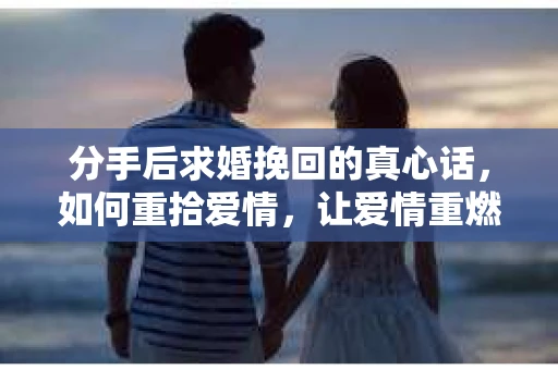 分手后求婚挽回的真心话，如何重拾爱情，让爱情重燃？