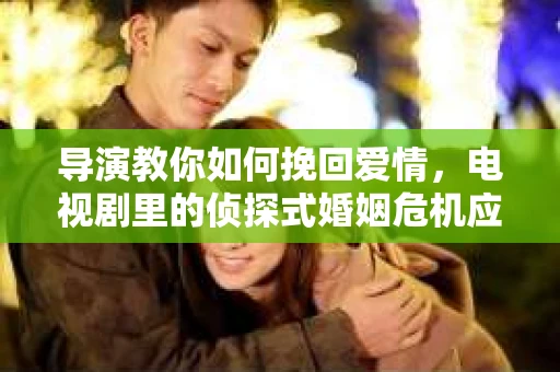 导演教你如何挽回爱情，电视剧里的侦探式婚姻危机应对法