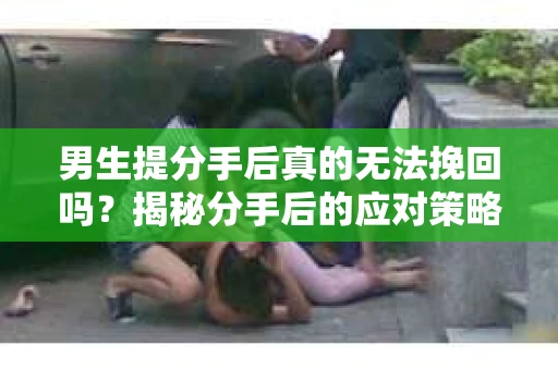 男生提分手后真的无法挽回吗？揭秘分手后的应对策略