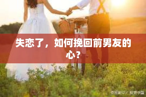 失恋了，如何挽回前男友的心？