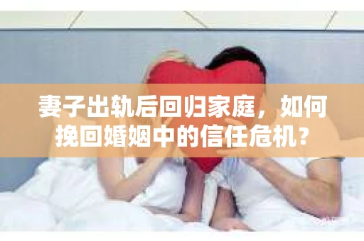 妻子出轨后回归家庭，如何挽回婚姻中的信任危机？