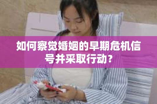 如何察觉婚姻的早期危机信号并采取行动？