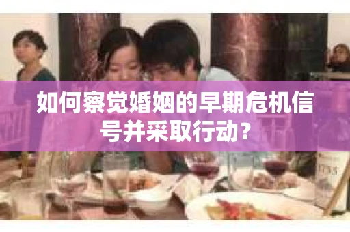 如何察觉婚姻的早期危机信号并采取行动？