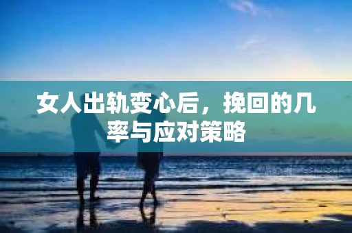 女人出轨变心后，挽回的几率与应对策略