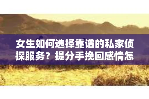 女生如何选择靠谱的私家侦探服务？提分手挽回感情怎么办？