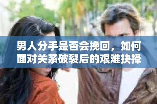 男人分手是否会挽回，如何面对关系破裂后的艰难抉择？