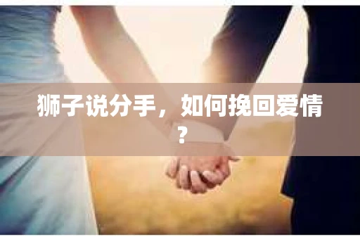 狮子说分手,如何挽回爱情? 狮子说分手,如何挽回爱情?