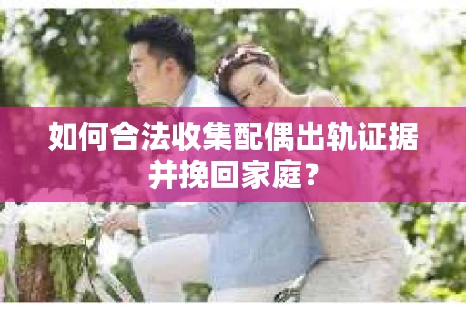 如何合法收集配偶出轨证据并挽回家庭？