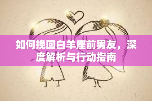 如何挽回白羊座前男友，深度解析与行动指南