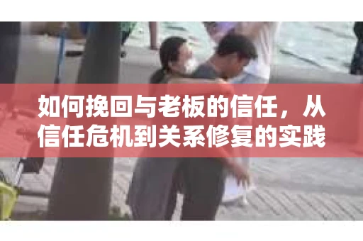 如何挽回与老板的信任，从信任危机到关系修复的实践指南