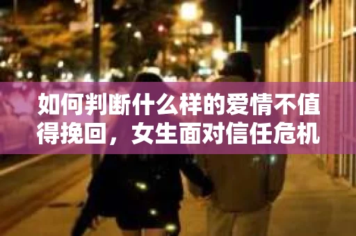 如何判断什么样的爱情不值得挽回,女生面对信任危机怎么办? 如何判断什么样的爱情不值得挽回,女生面对信任危机怎么办?