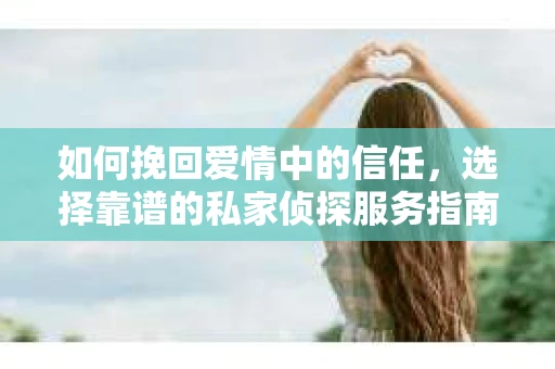 如何挽回爱情中的信任，选择靠谱的私家侦探服务指南