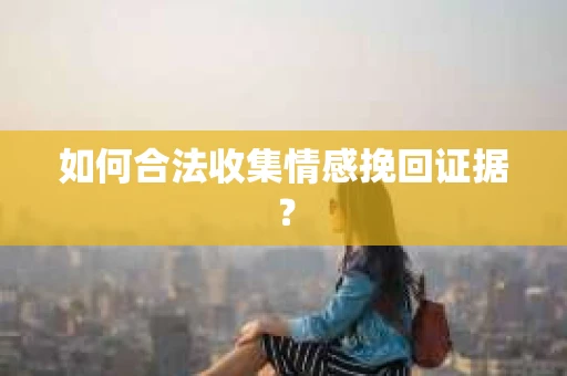 如何合法收集情感挽回证据？