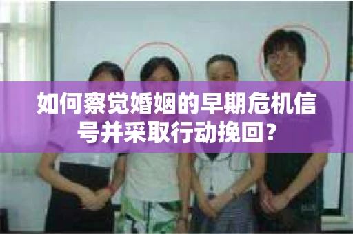如何察觉婚姻的早期危机信号并采取行动挽回？