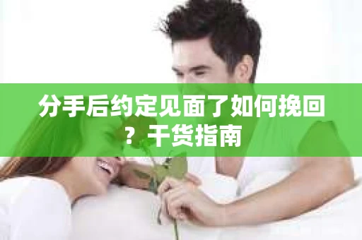 分手后约定见面了如何挽回？干货指南