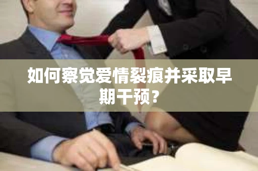 如何察觉爱情裂痕并采取早期干预? 如何察觉爱情裂痕并采取早期干预?
