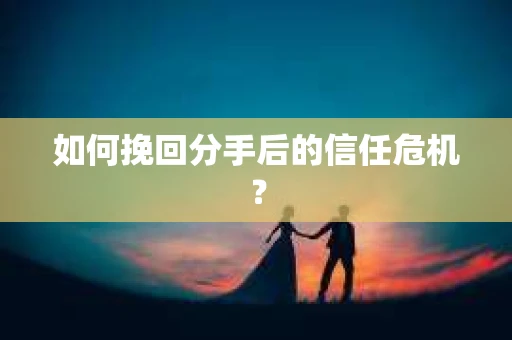 如何挽回分手后的信任危机？
