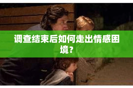 调查结束后如何走出情感困境？