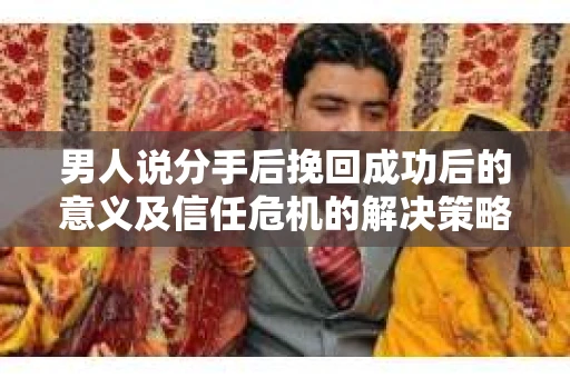 男人说分手后挽回成功后的意义及信任危机的解决策略