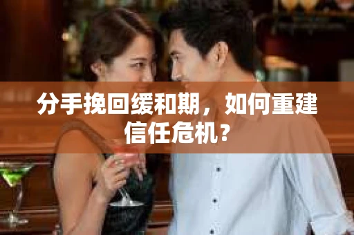分手挽回缓和期，如何重建信任危机？
